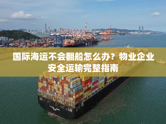 国际海运不会翻船怎么办？物业企业安全运输完整指南