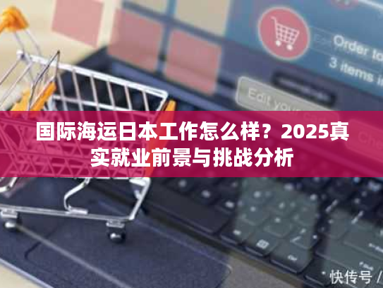 国际海运日本工作怎么样？2025真实就业前景与挑战分析
