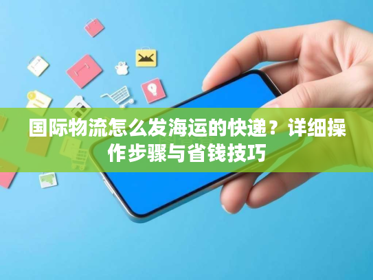 国际物流怎么发海运的快递？详细操作步骤与省钱技巧