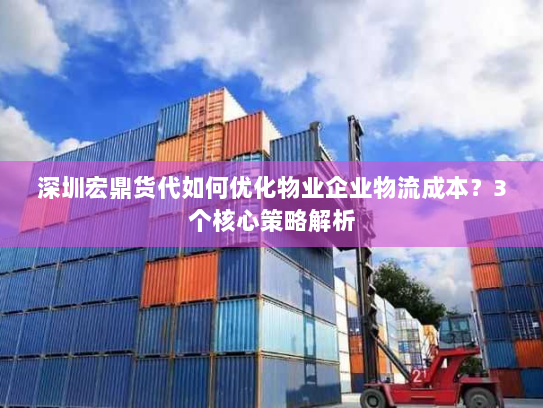 深圳宏鼎货代如何优化物业企业物流成本？3个核心策略解析