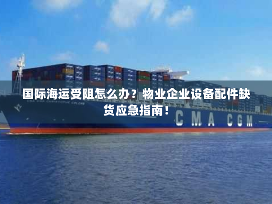 国际海运受阻怎么办？物业企业设备配件缺货应急指南！