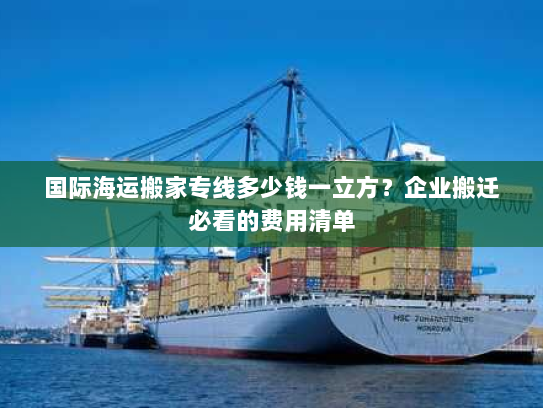 国际海运搬家专线多少钱一立方?企业搬迁必看的费用清单 国际海运搬家专线多少钱一立方?企业搬迁必看的费用清单