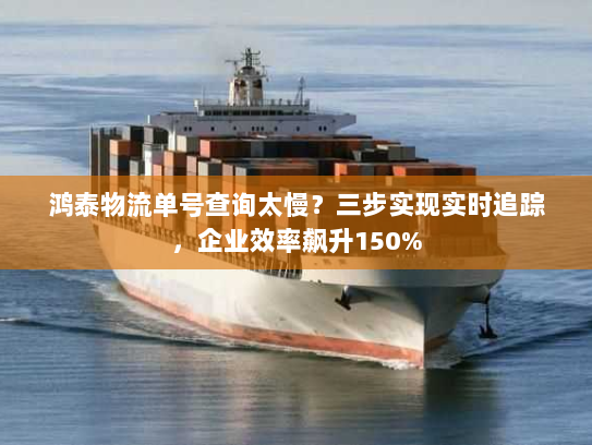 鸿泰物流单号查询太慢？三步实现实时追踪，企业效率飙升150%