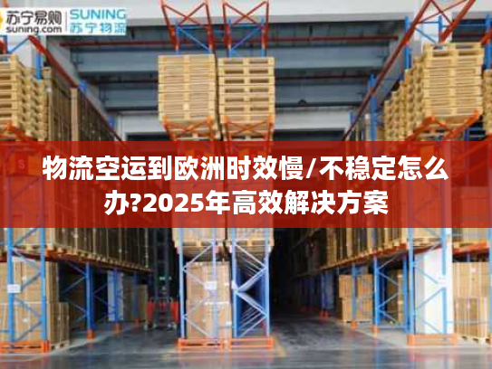物流空运到欧洲时效慢/不稳定怎么办?2025年高效解决方案 物流空运到欧洲时效慢/不稳定怎么办?2025年高效解决方案