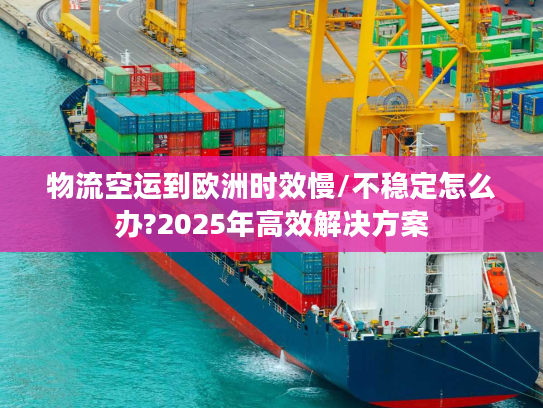 物流空运到欧洲时效慢/不稳定怎么办?2025年高效解决方案 物流空运到欧洲时效慢/不稳定怎么办?2025年高效解决方案