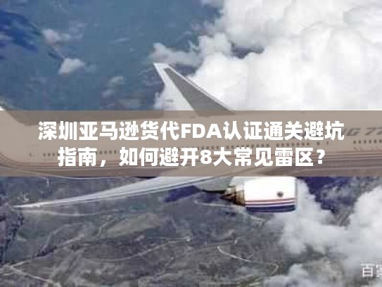 深圳亚马逊货代FDA认证通关避坑指南,如何避开8大常见雷区? 深圳亚马逊货代FDA认证通关避坑指南,如何避开8大常见雷区?