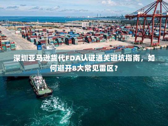 深圳亚马逊货代FDA认证通关避坑指南,如何避开8大常见雷区? 深圳亚马逊货代FDA认证通关避坑指南,如何避开8大常见雷区?