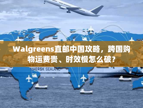 Walgreens直邮中国攻略，跨国购物运费贵、时效慢怎么破？