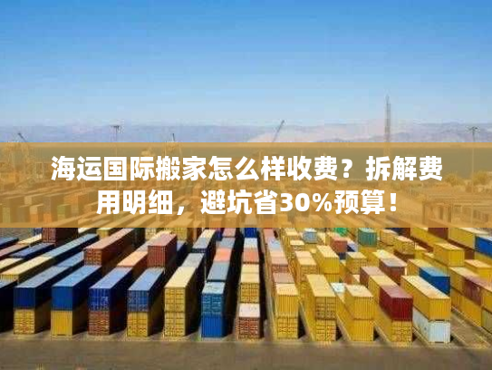 海运国际搬家怎么样收费？拆解费用明细，避坑省30%预算！