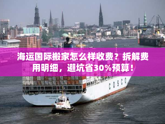 海运国际搬家怎么样收费？拆解费用明细，避坑省30%预算！