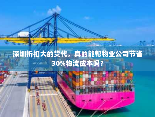 深圳折扣大的货代，真的能帮物业公司节省30%物流成本吗？