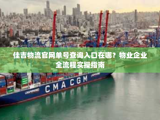 佳吉物流官网单号查询入口在哪？物业企业全流程实操指南