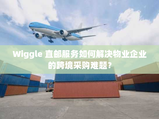 Wiggle 直邮服务如何解决物业企业的跨境采购难题？