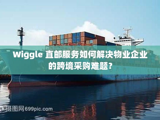 Wiggle 直邮服务如何解决物业企业的跨境采购难题？