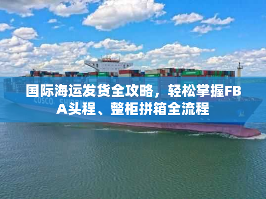 国际海运发货全攻略，轻松掌握FBA头程、整柜拼箱全流程