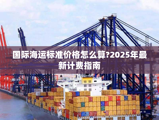 国际海运标准价格怎么算?2025年最新计费指南