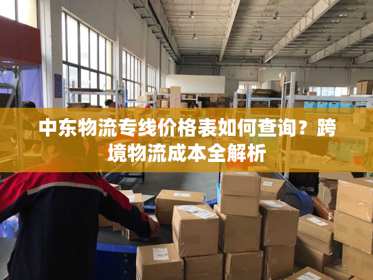 中东物流专线价格表如何查询？跨境物流成本全解析