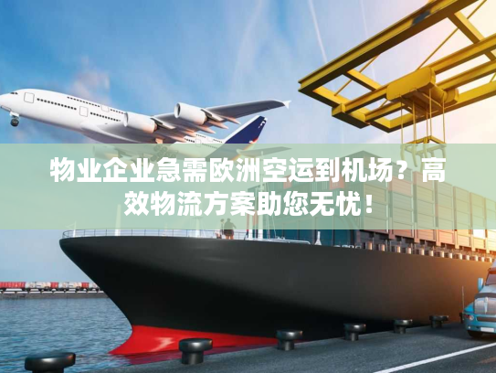 物业企业急需欧洲空运到机场？高效物流方案助您无忧！