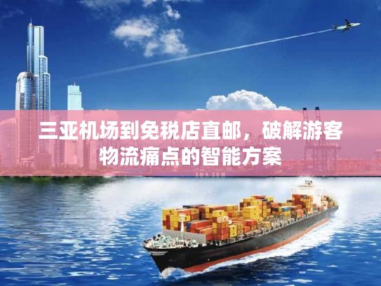 三亚机场到免税店直邮,破解游客物流痛点的智能方案 三亚机场到免税店直邮,破解游客物流痛点的智能方案