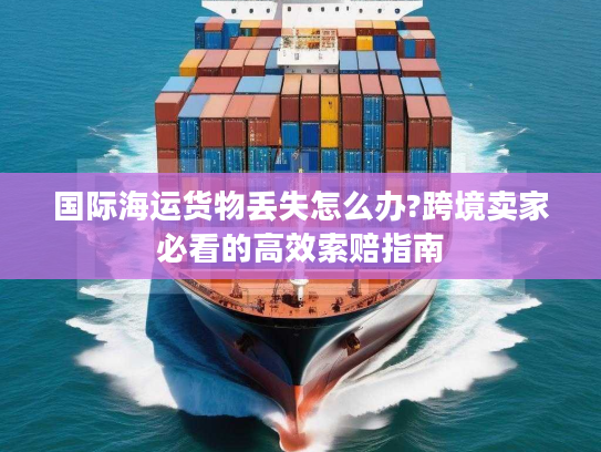 国际海运货物丢失怎么办?跨境卖家必看的高效索赔指南