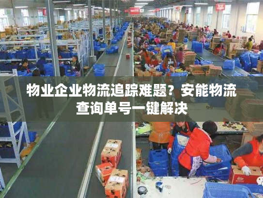 物业企业物流追踪难题？安能物流查询单号一键解决