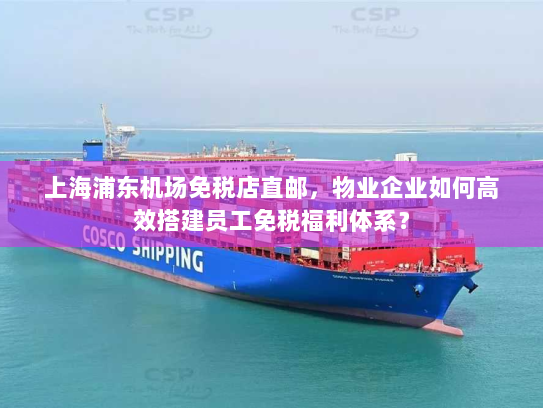 上海浦东机场免税店直邮,物业企业如何高效搭建员工免税福利体系? 上海浦东机场免税店直邮,物业企业如何高效搭建员工免税福利体系?