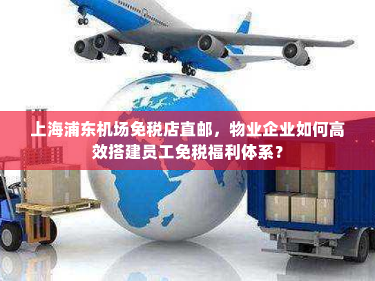 上海浦东机场免税店直邮,物业企业如何高效搭建员工免税福利体系? 上海浦东机场免税店直邮,物业企业如何高效搭建员工免税福利体系?