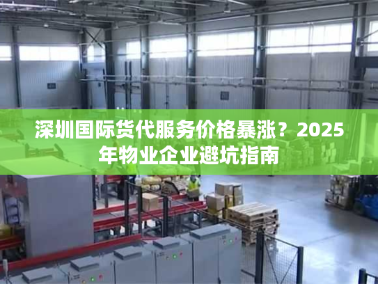 深圳国际货代服务价格暴涨?2025年物业企业避坑指南 深圳国际货代服务价格暴涨?2025年物业企业避坑指南