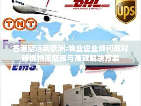 香港空运到欧洲:物业企业如何应对跨境物流瓶颈与高效解决方案