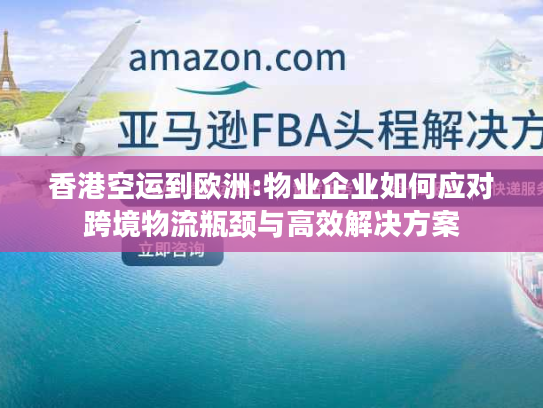 香港空运到欧洲:物业企业如何应对跨境物流瓶颈与高效解决方案