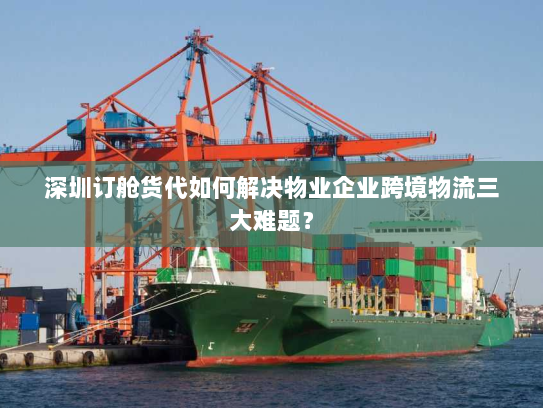 深圳订舱货代如何解决物业企业跨境物流三大难题？