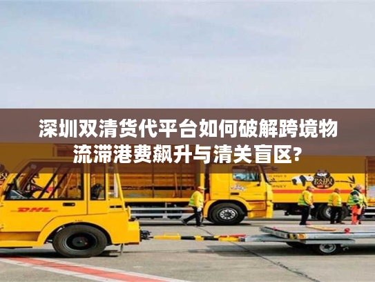 深圳双清货代平台如何破解跨境物流滞港费飙升与清关盲区? 深圳双清货代平台如何破解跨境物流滞港费飙升与清关盲区?