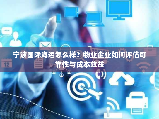 宁波国际海运怎么样？物业企业如何评估可靠性与成本效益