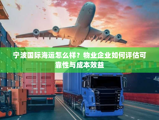 宁波国际海运怎么样?物业企业如何评估可靠性与成本效益 宁波国际海运怎么样?物业企业如何评估可靠性与成本效益