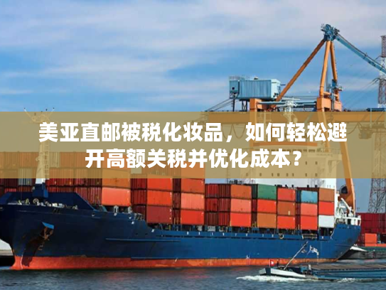 美亚直邮被税化妆品，如何轻松避开高额关税并优化成本？
