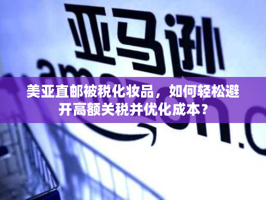 美亚直邮被税化妆品，如何轻松避开高额关税并优化成本？