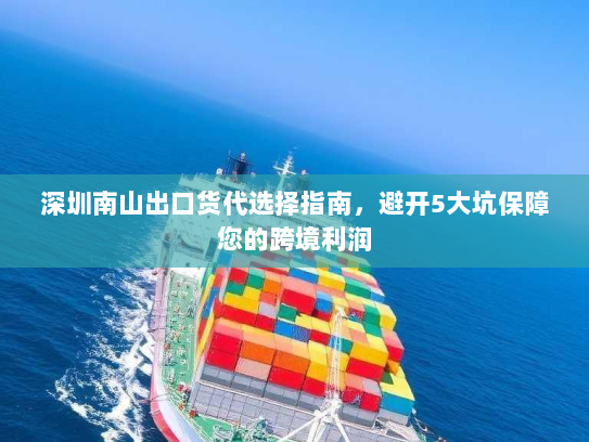 深圳南山出口货代选择指南,避开5大坑保障您的跨境利润 深圳南山出口货代选择指南,避开5大坑保障您的跨境利润