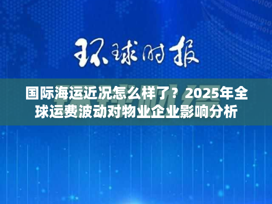 国际海运近况怎么样了?2025年全球运费波动对物业企业影响分析 国际海运近况怎么样了?2025年全球运费波动对物业企业影响分析