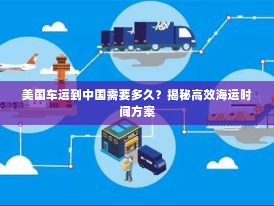 美国车运到中国需要多久?揭秘高效海运时间方案 美国车运到中国需要多久?揭秘高效海运时间方案