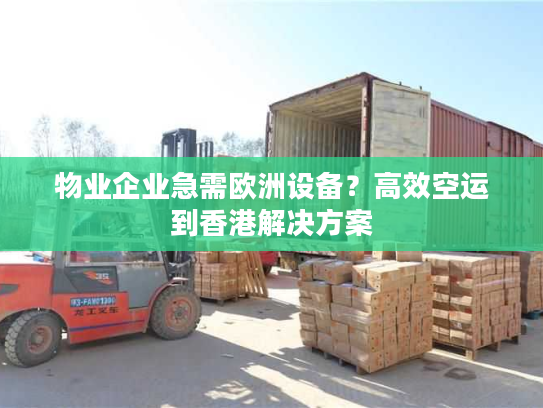 物业企业急需欧洲设备？高效空运到香港解决方案
