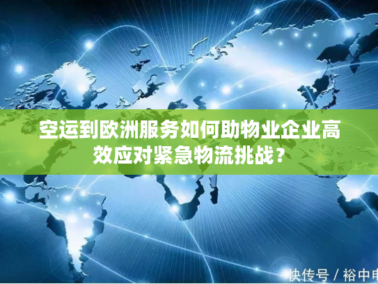 空运到欧洲服务如何助物业企业高效应对紧急物流挑战？