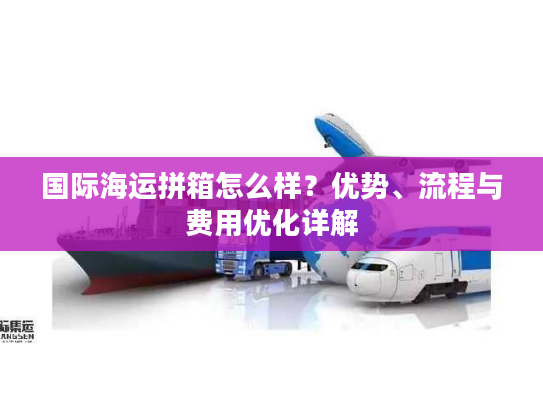 国际海运拼箱怎么样？优势、流程与费用优化详解