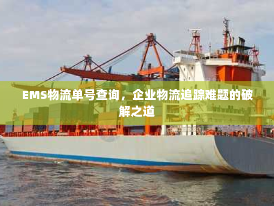 EMS物流单号查询,企业物流追踪难题的破解之道 EMS物流单号查询,企业物流追踪难题的破解之道