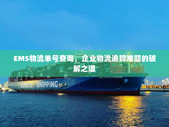 EMS物流单号查询,企业物流追踪难题的破解之道 EMS物流单号查询,企业物流追踪难题的破解之道
