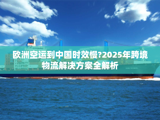 欧洲空运到中国时效慢?2025年跨境物流解决方案全解析