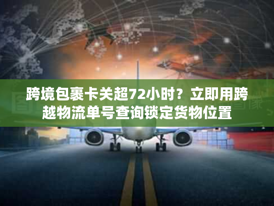 跨境包裹卡关超72小时？立即用跨越物流单号查询锁定货物位置