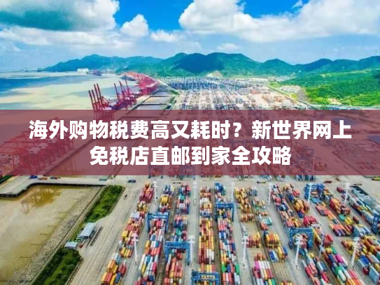 海外购物税费高又耗时？新世界网上免税店直邮到家全攻略