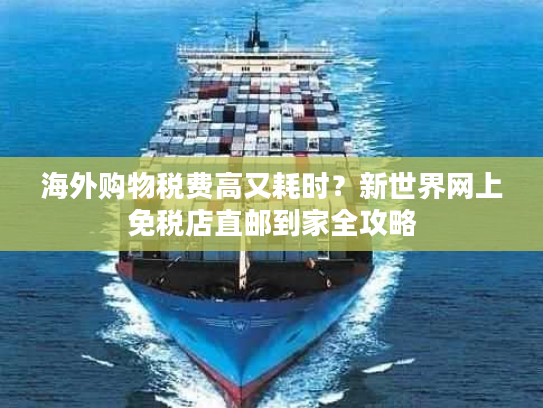 海外购物税费高又耗时？新世界网上免税店直邮到家全攻略