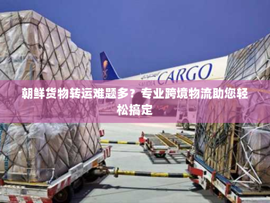 朝鲜货物转运难题多?专业跨境物流助您轻松搞定 朝鲜货物转运难题多?专业跨境物流助您轻松搞定
