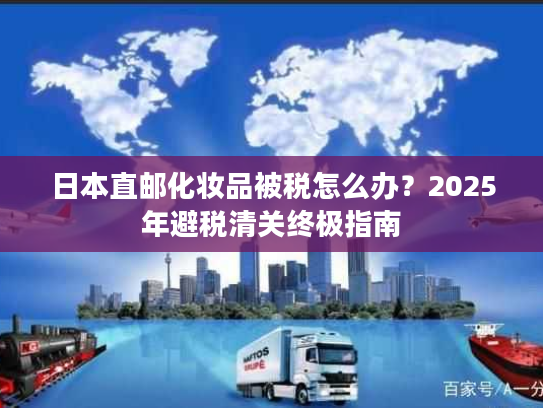 日本直邮化妆品被税怎么办？2025年避税清关终极指南
